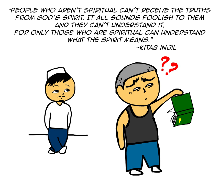 "People who aren't spiritual can't receive the truths from God's Spirit. It all sounds foolish to them and they can't understand it. For only those who are spiritual can understand what the Spirit means." -Kitab Injil