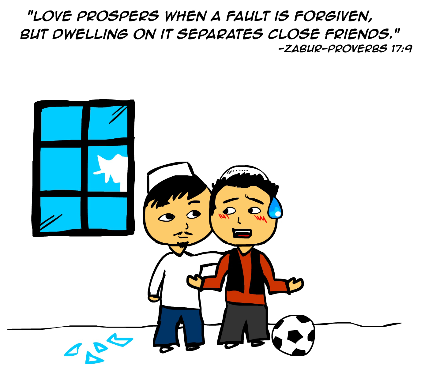 "Love prospers when a fault is forgiven, but dwelling on it separates close friends." -Zabur Proverbs 17:9