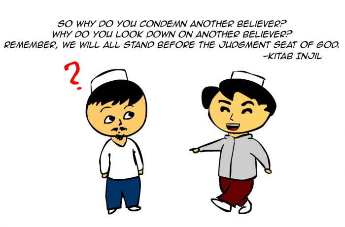 "So why do you condemn another believer? Why do you look down on another believer? Remember, we will all stand before the judgment seat of God." -Kitab Injil