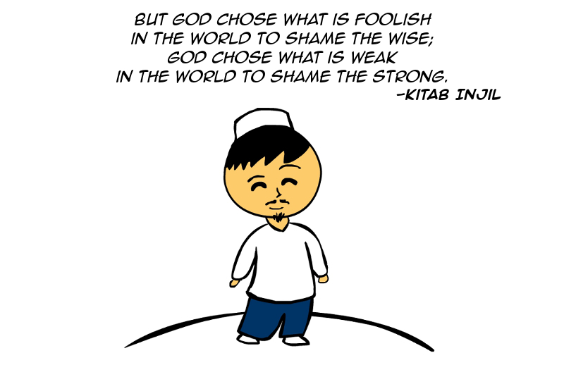 "But God chose what is foolish in the world to shame the wise; God chose what is weak in the world to shame the strong." -Kitab Injil